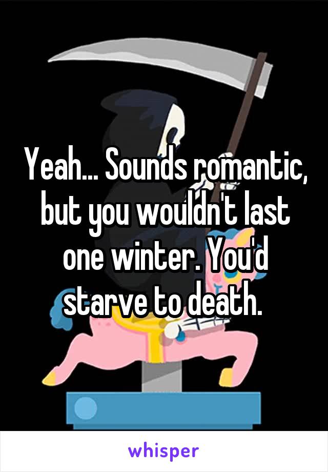 Yeah... Sounds romantic, but you wouldn't last one winter. You'd starve to death. 