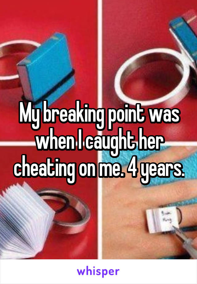 My breaking point was when I caught her cheating on me. 4 years.