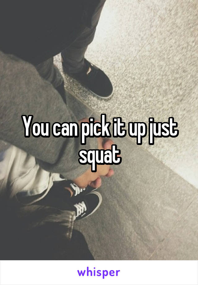 You can pick it up just squat