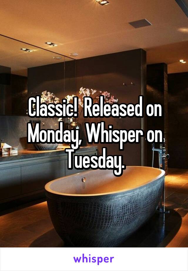 Classic!  Released on Monday, Whisper on Tuesday.