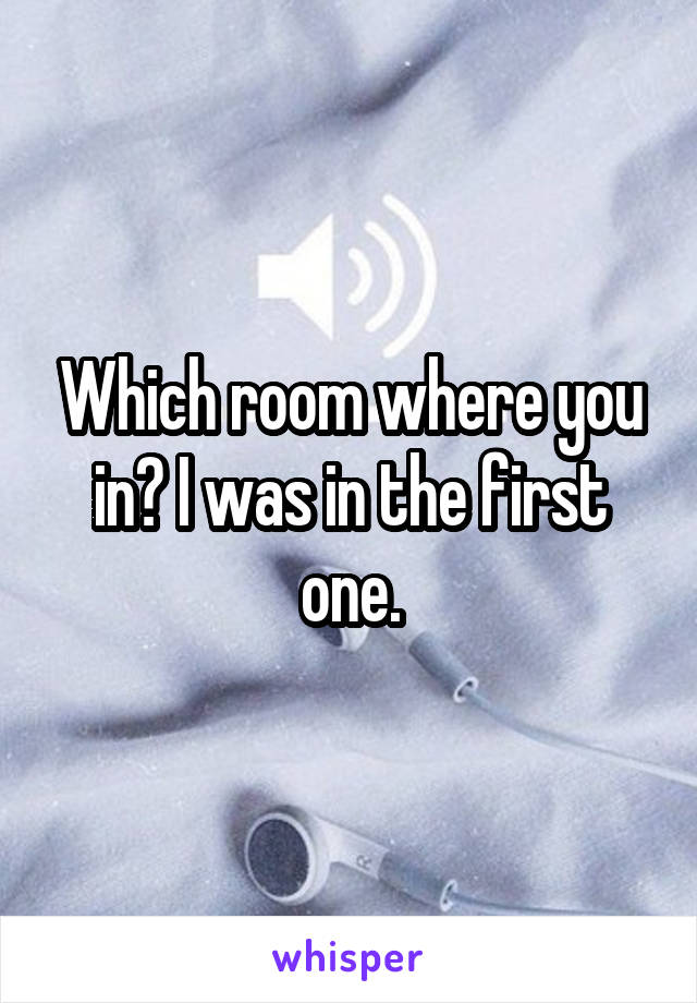 Which room where you in? I was in the first one.