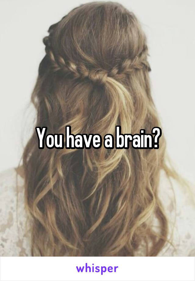 You have a brain?