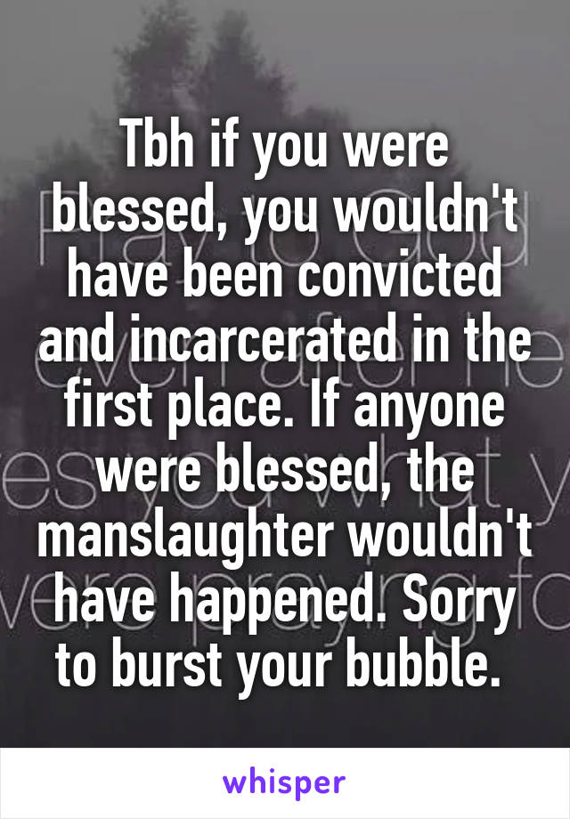 Tbh if you were blessed, you wouldn't have been convicted and incarcerated in the first place. If anyone were blessed, the manslaughter wouldn't have happened. Sorry to burst your bubble. 