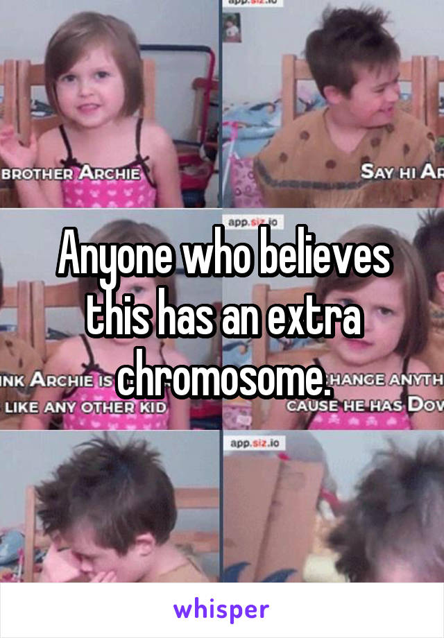 Anyone who believes this has an extra chromosome.