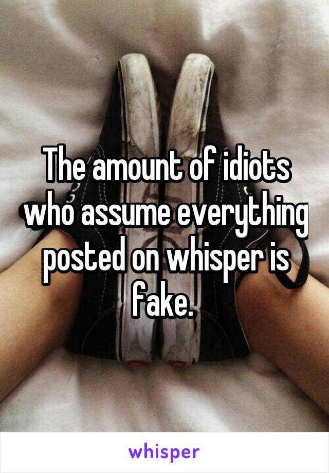 The amount of idiots who assume everything posted on whisper is fake. 