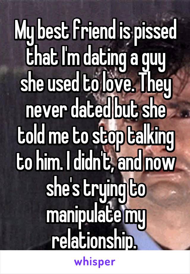 My best friend is pissed that I'm dating a guy she used to love. They never dated but she told me to stop talking to him. I didn't, and now she's trying to manipulate my relationship. 