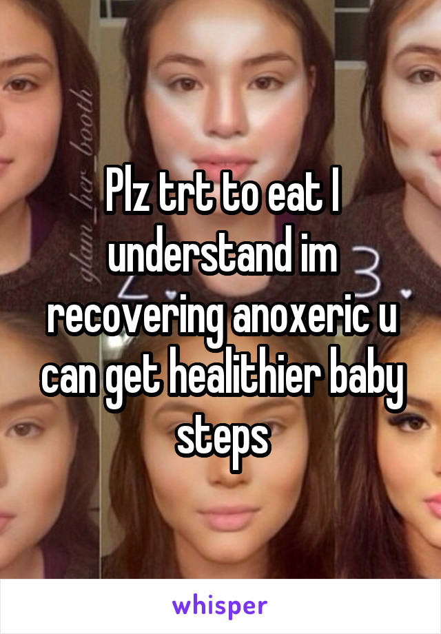 Plz trt to eat I understand im recovering anoxeric u can get healithier baby steps