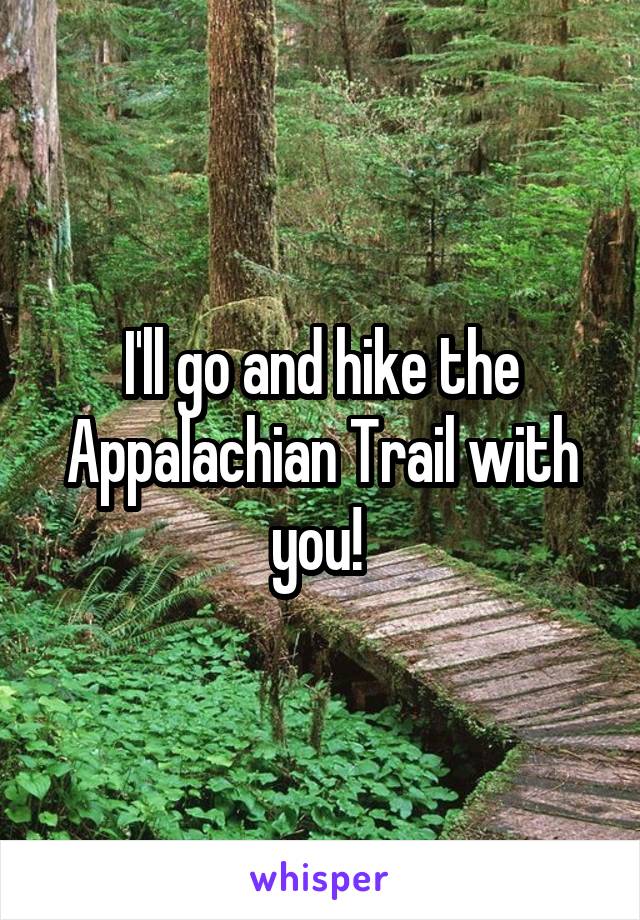 I'll go and hike the Appalachian Trail with you! 