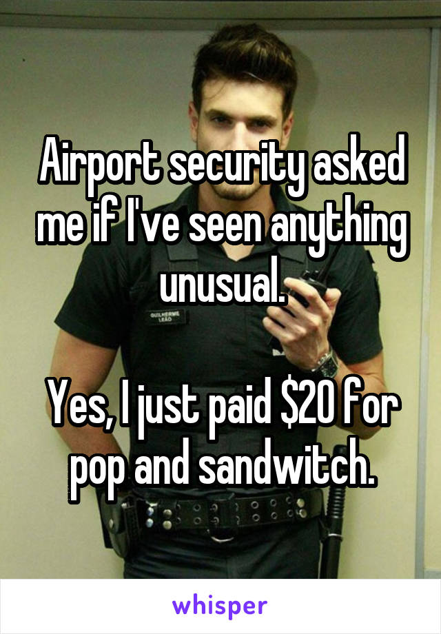 Airport security asked me if I've seen anything unusual.

Yes, I just paid $20 for pop and sandwitch.