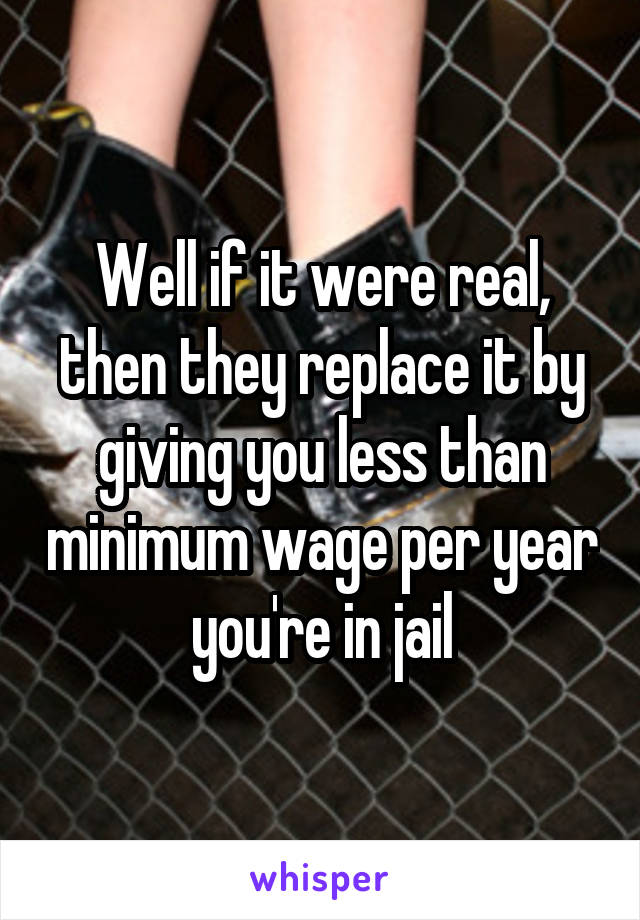 Well if it were real, then they replace it by giving you less than minimum wage per year you're in jail