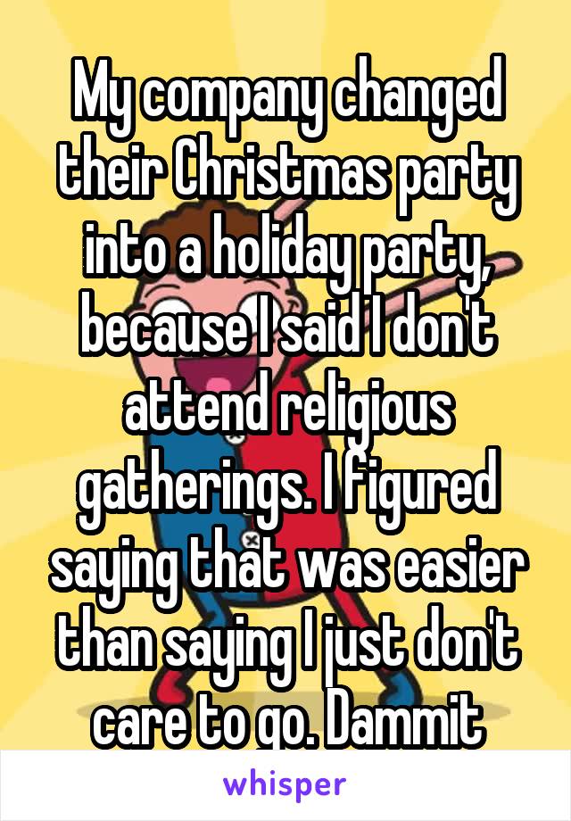 My company changed their Christmas party into a holiday party, because I said I don't attend religious gatherings. I figured saying that was easier than saying I just don't care to go. Dammit