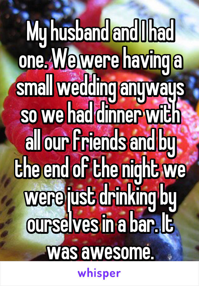 My husband and I had one. We were having a small wedding anyways so we had dinner with all our friends and by the end of the night we were just drinking by ourselves in a bar. It was awesome.