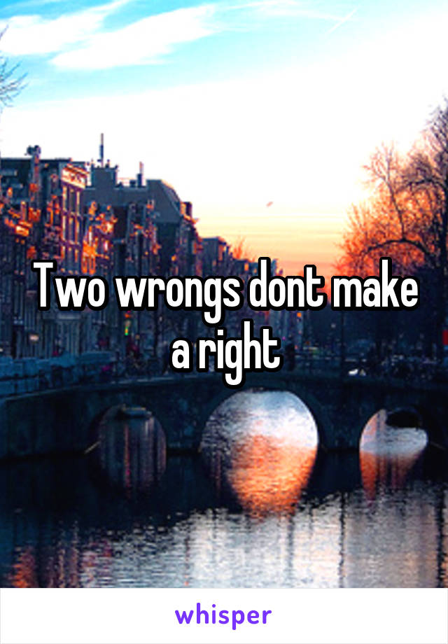 Two wrongs dont make a right