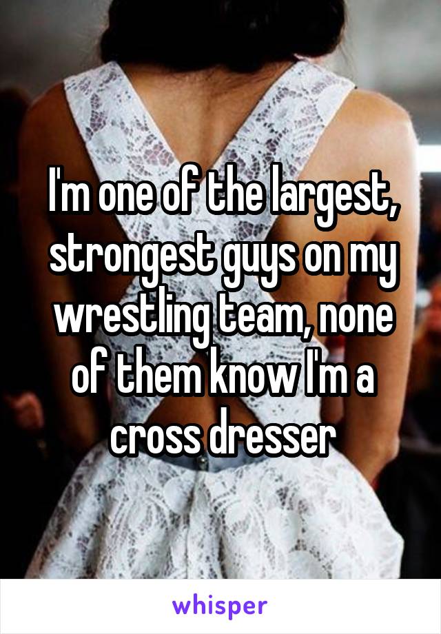 I'm one of the largest, strongest guys on my wrestling team, none of them know I'm a cross dresser