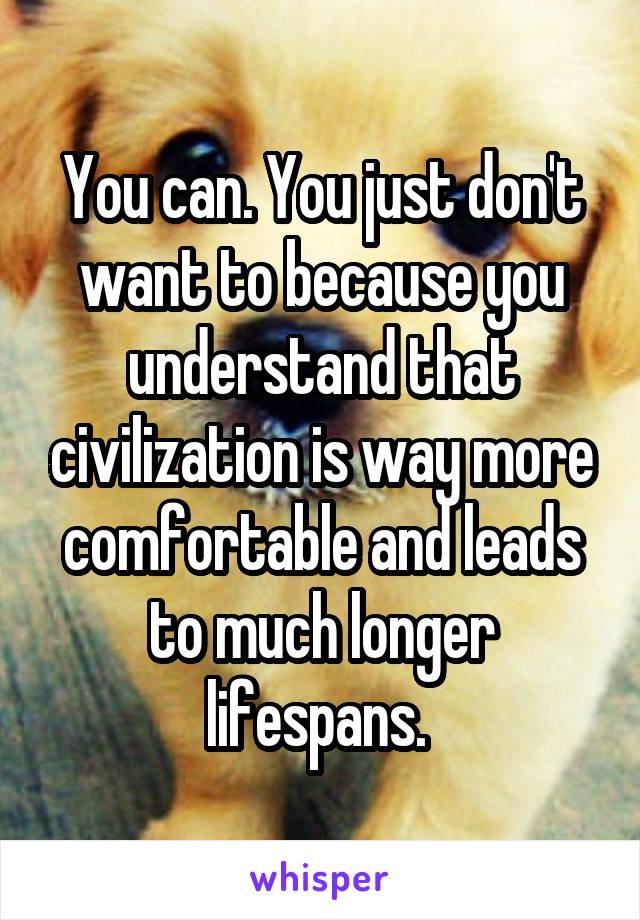 You can. You just don't want to because you understand that civilization is way more comfortable and leads to much longer lifespans. 