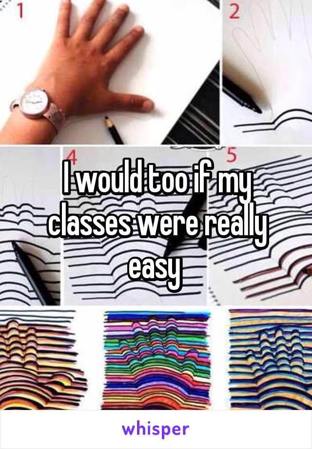 I would too if my classes were really easy 