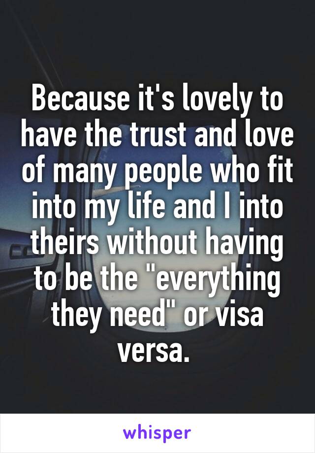 Because it's lovely to have the trust and love of many people who fit into my life and I into theirs without having to be the "everything they need" or visa versa. 