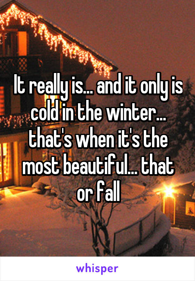 It really is... and it only is cold in the winter... that's when it's the most beautiful... that or fall