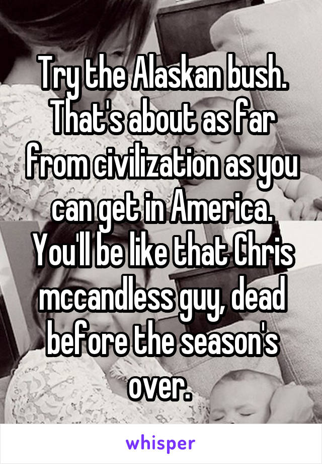 Try the Alaskan bush. That's about as far from civilization as you can get in America. You'll be like that Chris mccandless guy, dead before the season's over. 