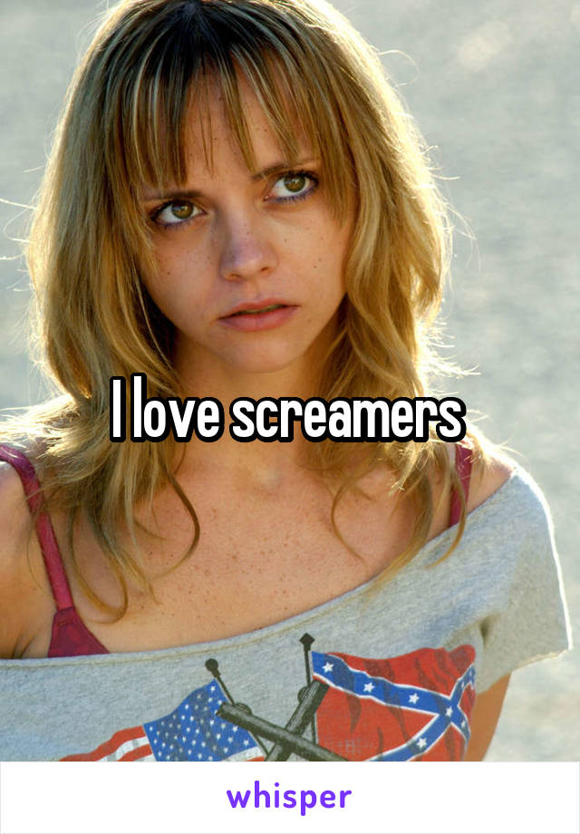 I love screamers 