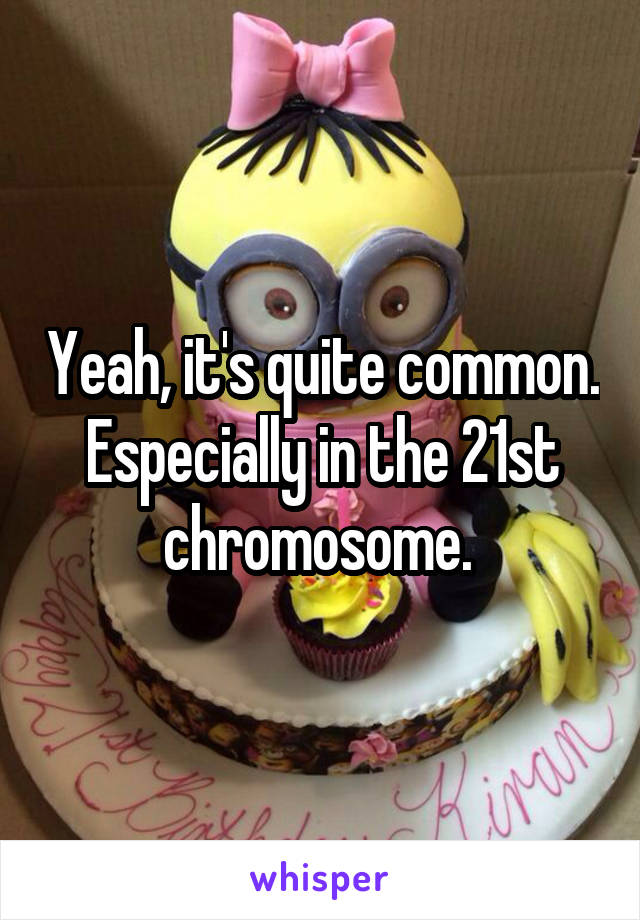 Yeah, it's quite common. Especially in the 21st chromosome. 