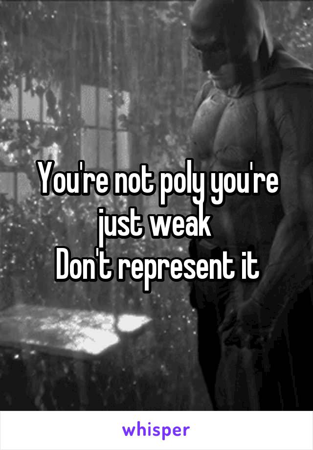 You're not poly you're just weak 
Don't represent it