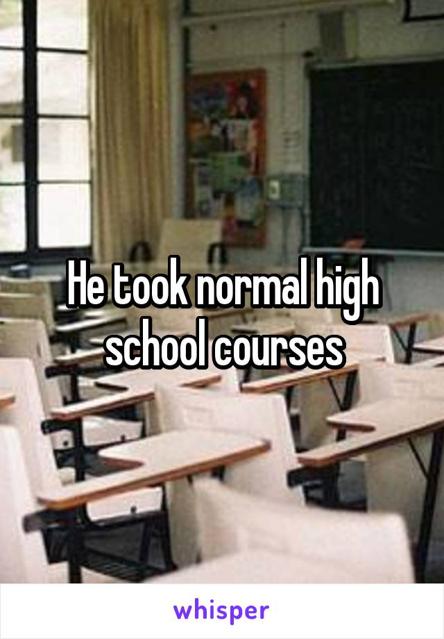 He took normal high school courses