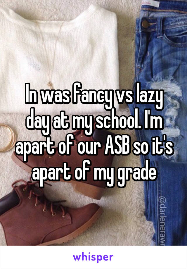 In was fancy vs lazy day at my school. I'm apart of our ASB so it's apart of my grade