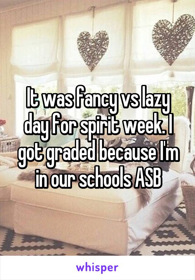 It was fancy vs lazy day for spirit week. I got graded because I'm in our schools ASB
