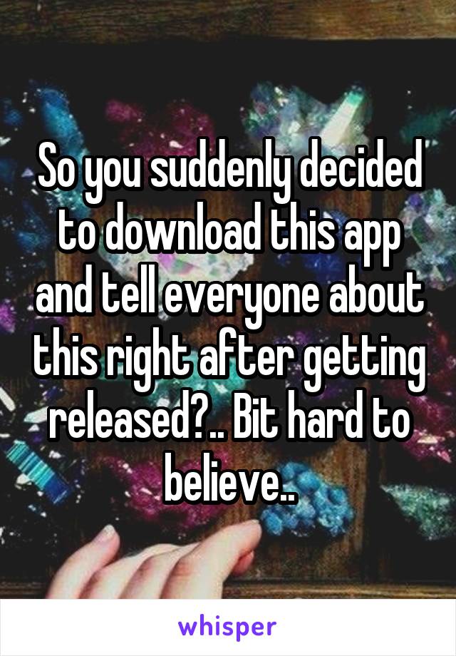 So you suddenly decided to download this app and tell everyone about this right after getting released?.. Bit hard to believe..