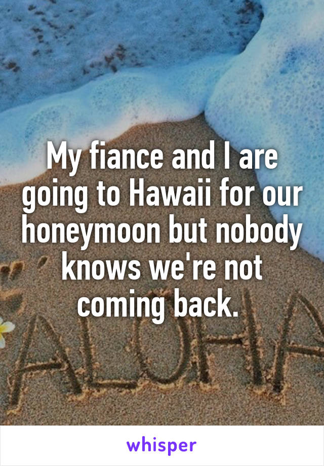 My fiance and I are going to Hawaii for our honeymoon but nobody knows we're not coming back. 