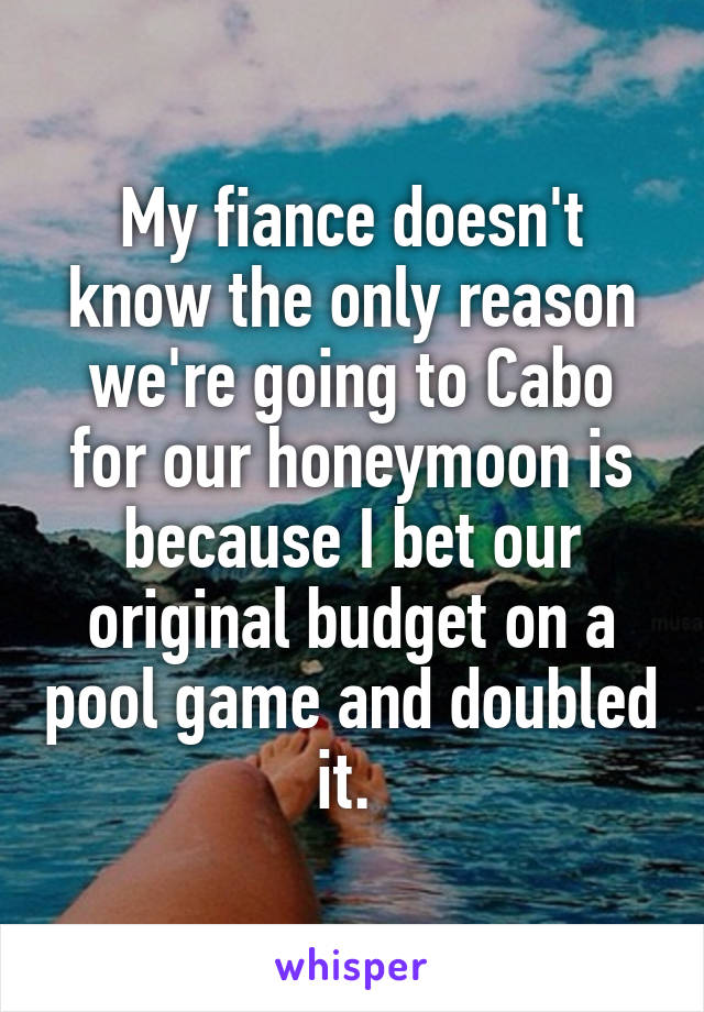 My fiance doesn't know the only reason we're going to Cabo for our honeymoon is because I bet our original budget on a pool game and doubled it. 