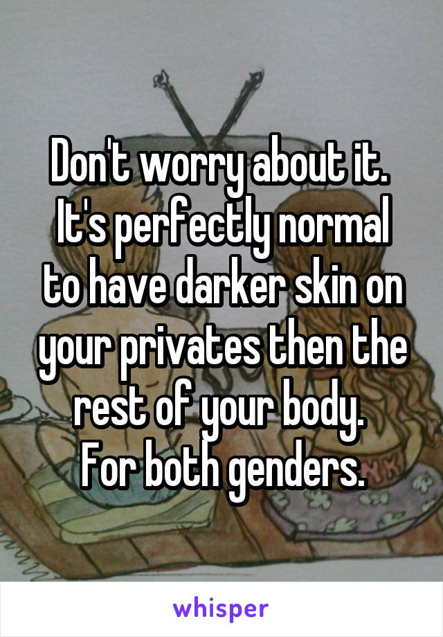 Don't worry about it. 
It's perfectly normal to have darker skin on your privates then the rest of your body. 
For both genders.