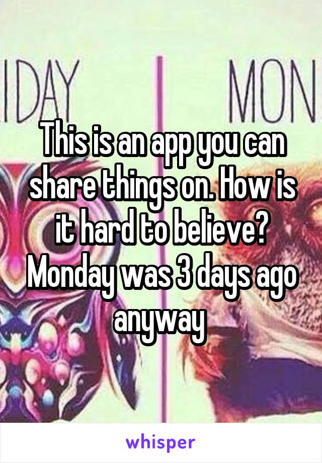 This is an app you can share things on. How is it hard to believe? Monday was 3 days ago anyway 