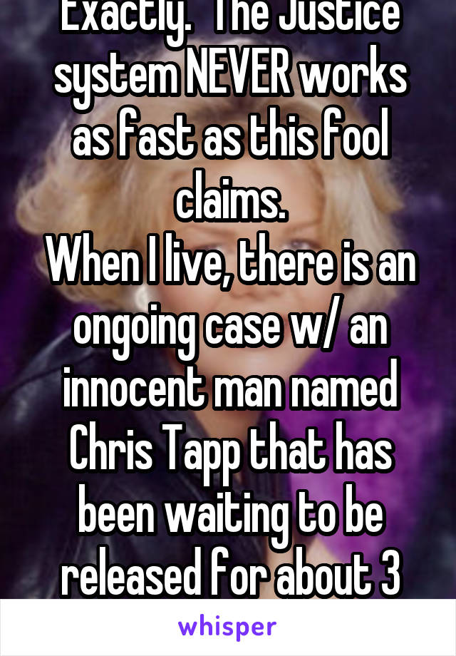 Exactly.  The Justice system NEVER works as fast as this fool claims.
When I live, there is an ongoing case w/ an innocent man named Chris Tapp that has been waiting to be released for about 3 yrs now