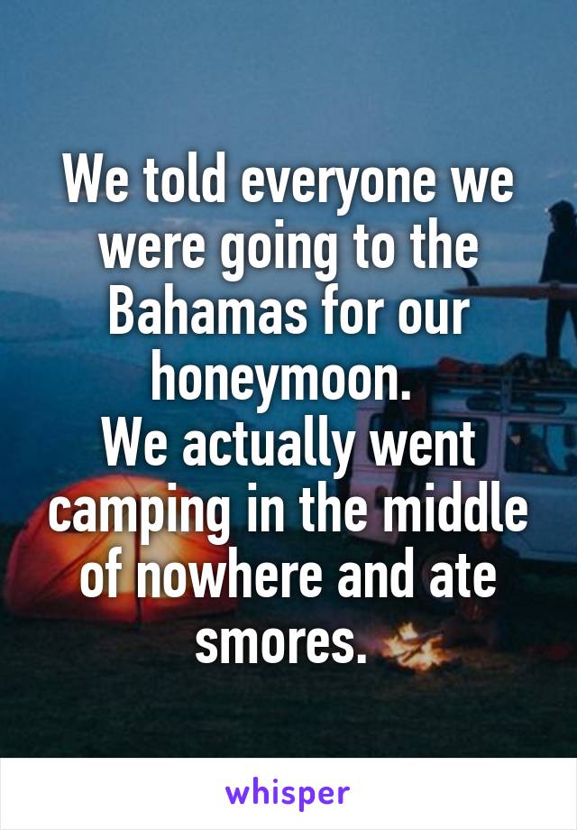 We told everyone we were going to the Bahamas for our honeymoon. 
We actually went camping in the middle of nowhere and ate smores. 