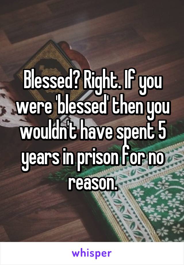 Blessed? Right. If you were 'blessed' then you wouldn't have spent 5 years in prison for no reason.