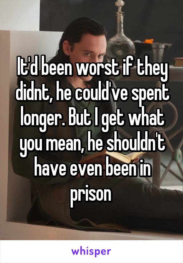 It'd been worst if they didnt, he could've spent longer. But I get what you mean, he shouldn't have even been in prison 