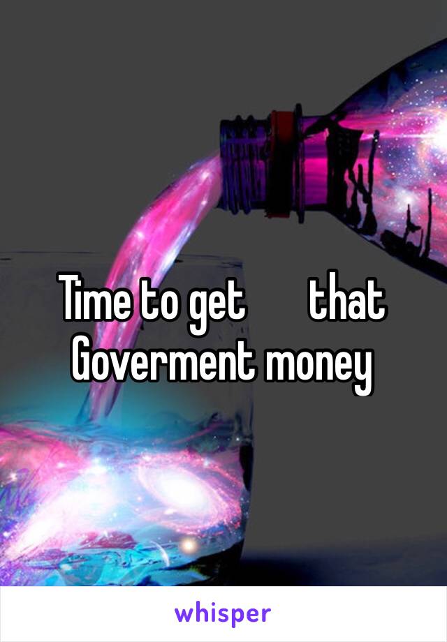 Time to get ️that Goverment money