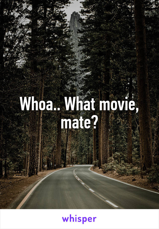 Whoa.. What movie, mate?