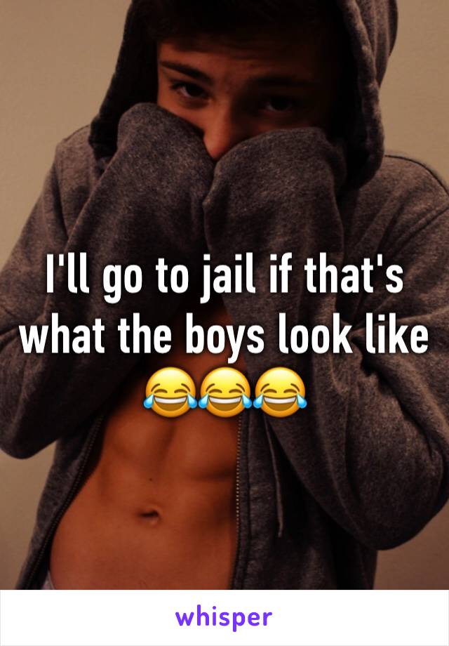 I'll go to jail if that's what the boys look like 😂😂😂