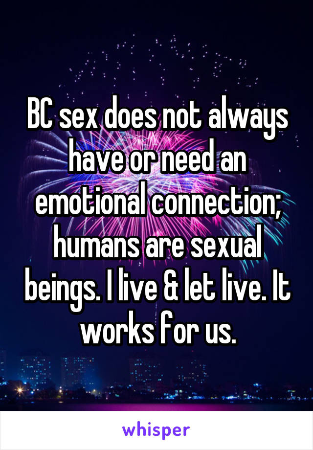 BC sex does not always have or need an emotional connection; humans are sexual beings. I live & let live. It works for us.