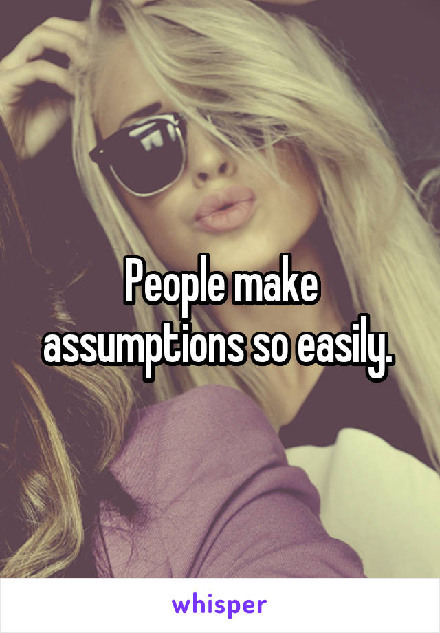 People make assumptions so easily. 