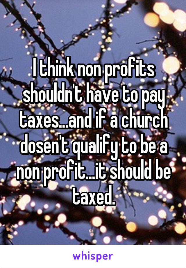 I think non profits shouldn't have to pay taxes...and if a church dosen't qualify to be a non profit...it should be taxed.