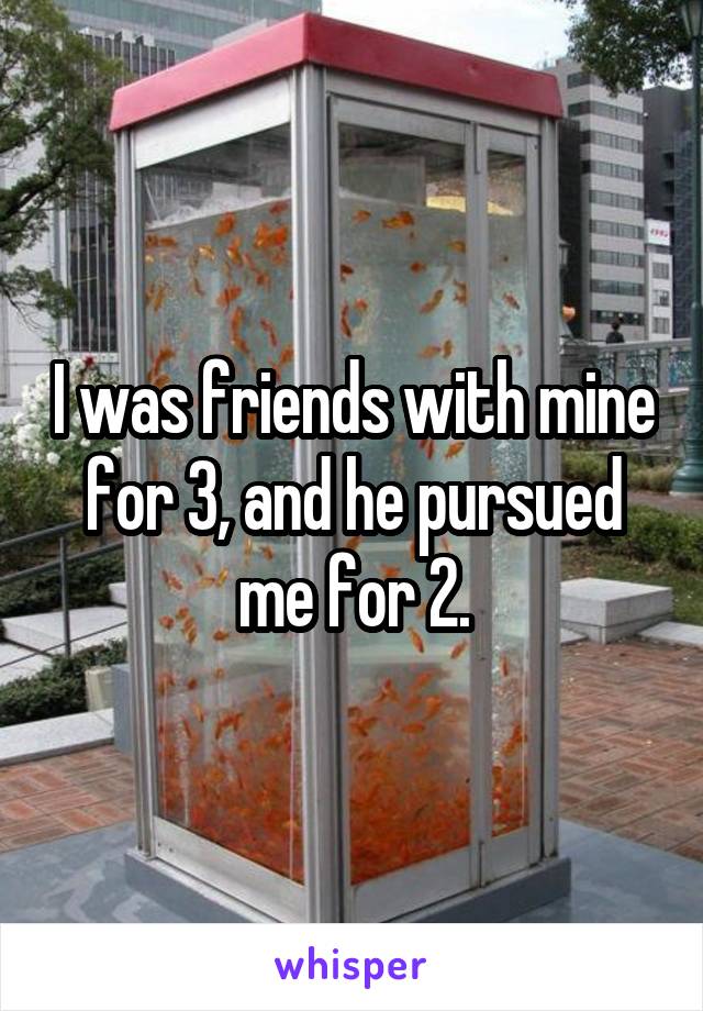 I was friends with mine for 3, and he pursued me for 2.