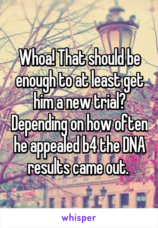 Whoa! That should be enough to at least get him a new trial? Depending on how often he appealed b4 the DNA results came out. 