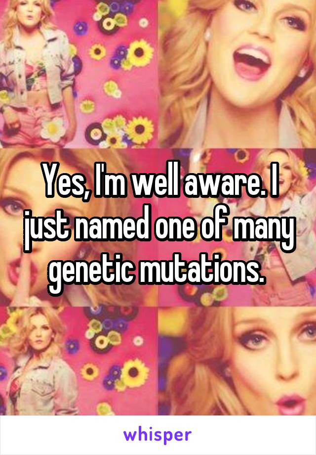 Yes, I'm well aware. I just named one of many genetic mutations. 