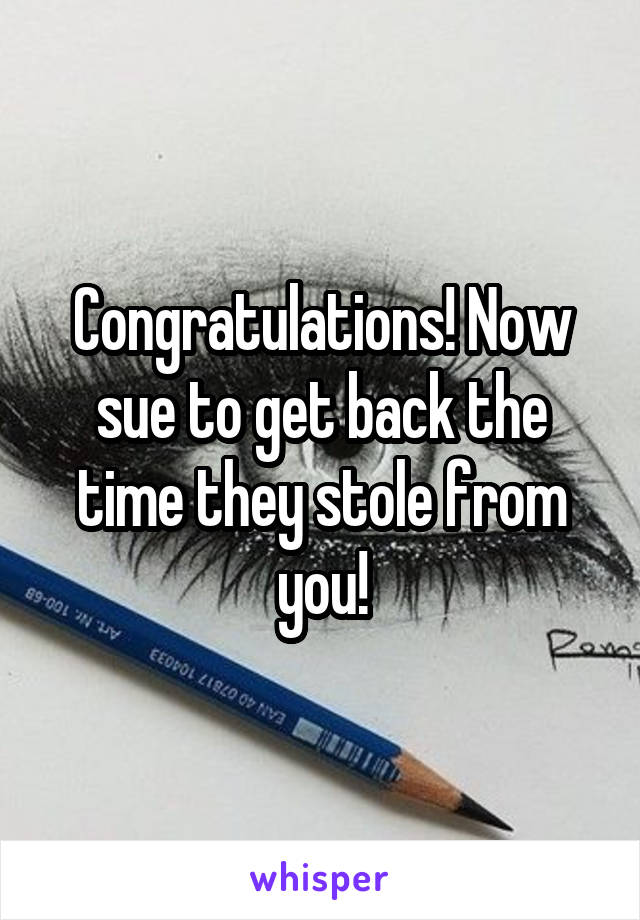 Congratulations! Now sue to get back the time they stole from you!