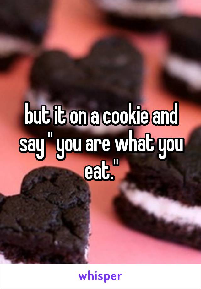 but it on a cookie and say " you are what you eat."
