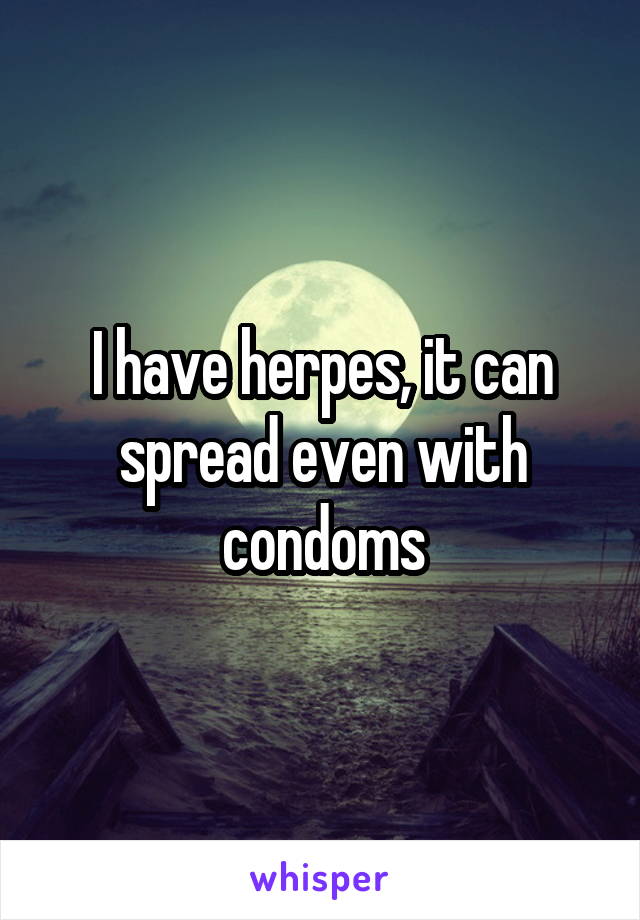 I have herpes, it can spread even with condoms